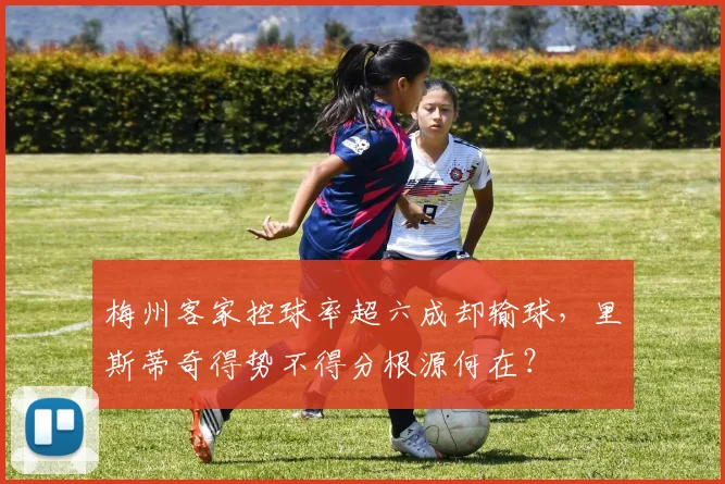 梅州客家控球率超六成却输球，里斯蒂奇得势不得分根源何在？