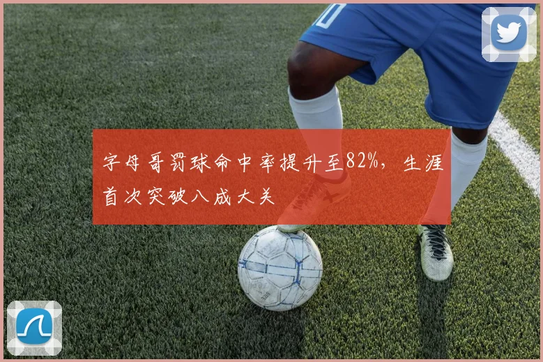 字母哥罚球命中率提升至82%，生涯首次突破八成大关