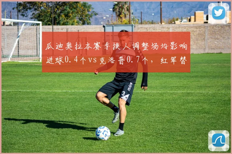 瓜迪奥拉本赛季换人调整场均影响进球0.4个vs克洛普0.7个，红军替补奇兵效率碾压蓝月